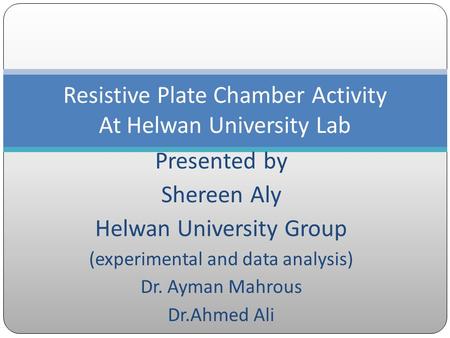 Presented by Shereen Aly Helwan University Group (experimental and data analysis) Dr. Ayman Mahrous Dr.Ahmed Ali Resistive Plate Chamber Activity At Helwan.