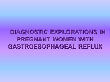 DIAGNOSTIC EXPLORATIONS IN PREGNANT WOMEN WITH GASTROESOPHAGEAL REFLUX.