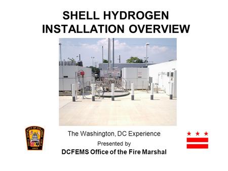 SHELL HYDROGEN INSTALLATION OVERVIEW The Washington, DC Experience Presented by DCFEMS Office of the Fire Marshal.