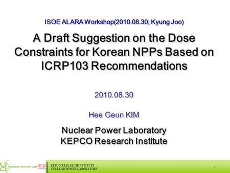 KEPCO RESEARCH INSTITUTE NUCLEAR POWER LABORATORY 1 ISOE ALARA Workshop(2010.08.30; Kyung Joo) A Draft Suggestion on the Dose Constraints for Korean NPPs.