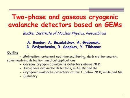 1 Two-phase and gaseous cryogenic avalanche detectors based on GEMs A. Bondar, A. Buzulutskov, A. Grebenuk, D. Pavlyuchenko, R. Snopkov, Y. Tikhonov Budker.