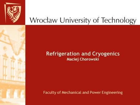 Refrigeration and Cryogenics Maciej Chorowski Faculty of Mechanical and Power Engineering.