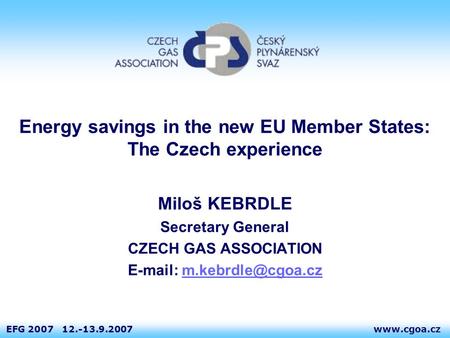 Www.cgoa.czEFG 2007 12.-13.9.2007 Energy savings in the new EU Member States: The Czech experience Miloš KEBRDLE Secretary General CZECH GAS ASSOCIATION.