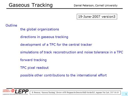 D. Peterson, “Gaseous Tracking”, Review of US Program for Detector R&D for the ILC, Argonne Nat. Lab., 2007-06-19 1 Gaseous Tracking Daniel Peterson, Cornell.