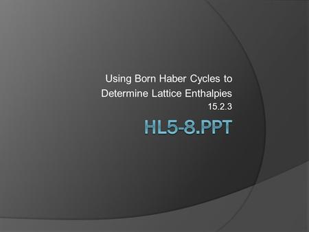 Using Born Haber Cycles to Determine Lattice Enthalpies 15.2.3.