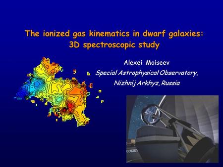 The ionized gas kinematics in dwarf galaxies: 3D spectroscopic study Alexei Moiseev Special Astrophysical Observatory, Nizhnij Arkhyz, Russia.