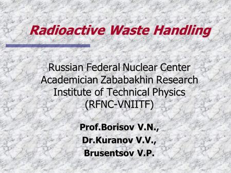 Radioactive Waste Handling Russian Federal Nuclear Center Academician Zababakhin Research Institute of Technical Physics (RFNC-VNIITF) Prof.Borisov V.N.,