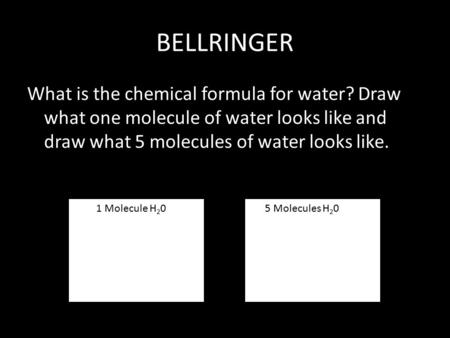 BELLRINGER What is the chemical formula for water? Draw what one molecule of water looks like and draw what 5 molecules of water looks like. 1 Molecule.