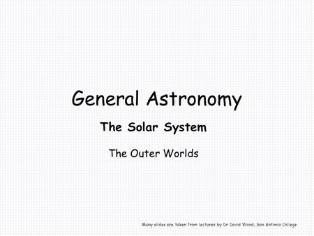 General Astronomy The Solar System The Outer Worlds Many slides are taken from lectures by Dr David Wood, San Antonio College.