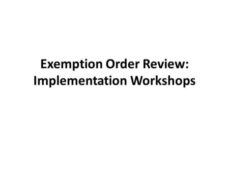 Exemption Order Review: Implementation Workshops.