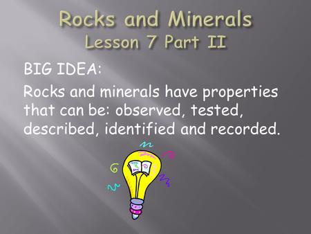BIG IDEA: Rocks and minerals have properties that can be: observed, tested, described, identified and recorded.