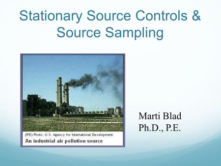 Stationary Source Controls & Source Sampling Marti Blad Ph.D., P.E.