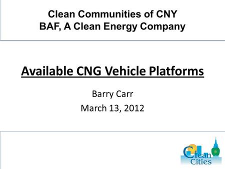 Available CNG Vehicle Platforms Barry Carr March 13, 2012 Clean Communities of CNY BAF, A Clean Energy Company.