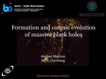 PhD School, Bologna, 04/2013 Formation and cosmic evolution of massive black holes Andrea Merloni MPE, Garching.