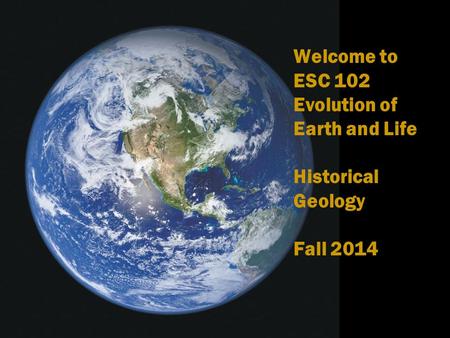 Welcome to ESC 102 Evolution of Earth and Life Historical Geology Fall 2014.