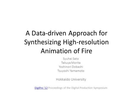 A Data-driven Approach for Synthesizing High-resolution Animation of Fire Syuhei Sato Takuya Morita Yoshinori Dobashi Tsuyoshi Yamamoto Hokkaido University.