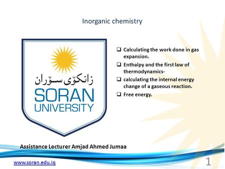 Www.soran.edu.iq Inorganic chemistry Assistance Lecturer Amjad Ahmed Jumaa  Calculating the work done in gas expansion.  Enthalpy and the first law of.