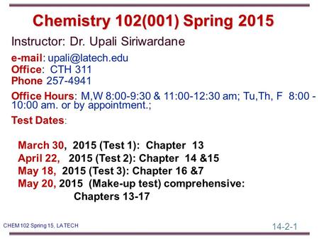 14-2-1 CHEM 102 Spring 15, LA TECH Instructor: Dr. Upali Siriwardane   Office: CTH 311 Phone 257-4941 Office Hours: M,W 8:00-9:30.