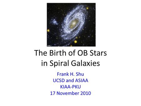 The Birth of OB Stars in Spiral Galaxies Frank H. Shu UCSD and ASIAA KIAA-PKU 17 November 2010.