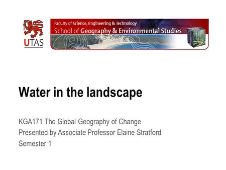 Water in the landscape KGA171 The Global Geography of Change Presented by Associate Professor Elaine Stratford Semester 1.
