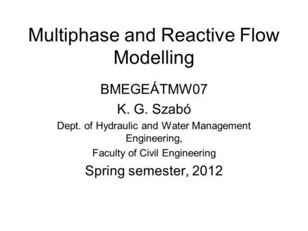 Multiphase and Reactive Flow Modelling BMEGEÁTMW07 K. G. Szabó Dept. of Hydraulic and Water Management Engineering, Faculty of Civil Engineering Spring.