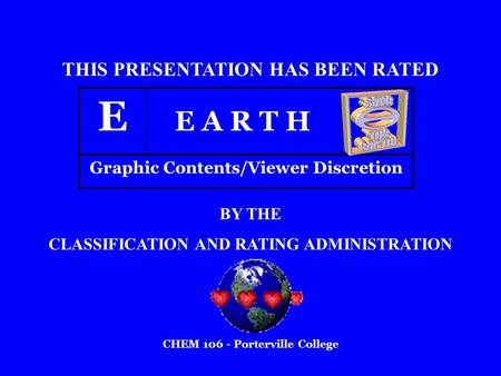 E E A R T H THIS PRESENTATION HAS BEEN RATED BY THE CLASSIFICATION AND RATING ADMINISTRATION Graphic Contents/Viewer Discretion CHEM 106 - Porterville.