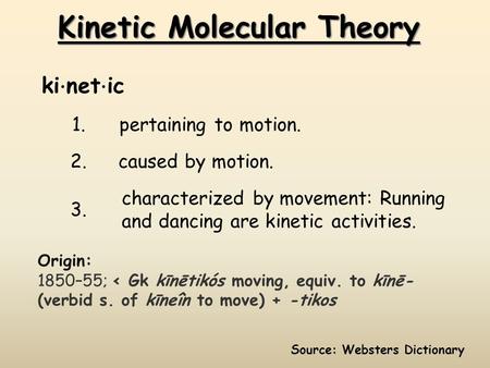Kinetic Molecular Theory 1.pertaining to motion. 2. caused by motion. 3. characterized by movement: Running and dancing are kinetic activities. ki ⋅ net.