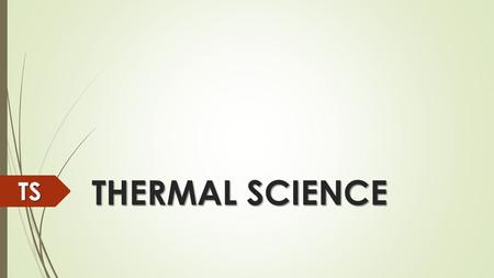 THERMAL SCIENCE TS Thermodynamics Thermodynamics is the area of science that includes the relationship between heat and other kinds of energy. TS.