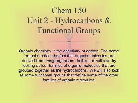 Chem 150 Unit 2 - Hydrocarbons & Functional Groups Organic chemistry is the chemistry of carbon. The name “organic” reflect the fact that organic molecules.