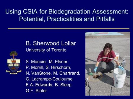 Using CSIA for Biodegradation Assessment: Potential, Practicalities and Pitfalls B. Sherwood Lollar University of Toronto S. Mancini, M. Elsner, P. Morrill,