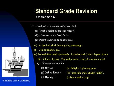 Standard Grade Revision Units 5 and 6 (a) A chemical which burns giving out energy. (b) Coal and natural gas. (c) Formed from dead sea animals. Remains.