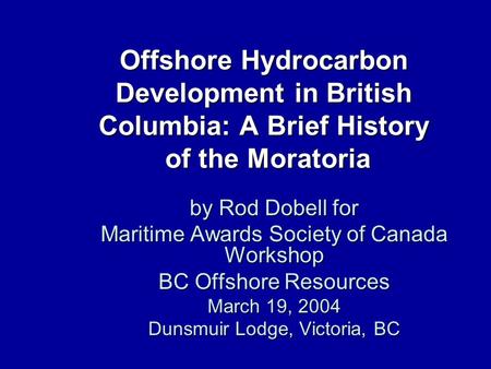 Offshore Hydrocarbon Development in British Columbia: A Brief History of the Moratoria by Rod Dobell for Maritime Awards Society of Canada Workshop BC.