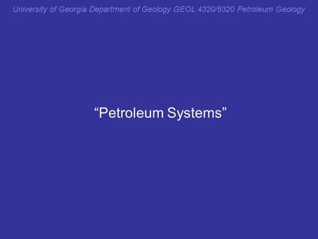 University of Georgia Department of Geology GEOL 4320/6320 Petroleum Geology “Petroleum Systems” From reductionist approach previously to holist here.