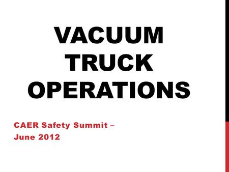 VACUUM TRUCK OPERATIONS CAER Safety Summit – June 2012.