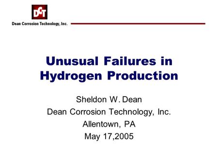 Unusual Failures in Hydrogen Production Sheldon W. Dean Dean Corrosion Technology, Inc. Allentown, PA May 17,2005.