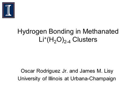 Hydrogen Bonding in Methanated Li + (H 2 O) 2-4 Clusters Oscar Rodriguez Jr. and James M. Lisy University of Illinois at Urbana-Champaign.