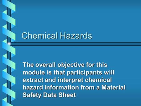 Chemical Hazards The overall objective for this module is that participants will extract and interpret chemical hazard information from a Material Safety.