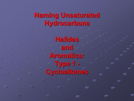 Naming Unsaturated Hydrocarbons Halides and Aromatics: Type 1 - Cycloalkanes.