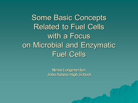 Some Basic Concepts Related to Fuel Cells with a Focus on Microbial and Enzymatic Fuel Cells Nevin Longenecker John Adams High School.