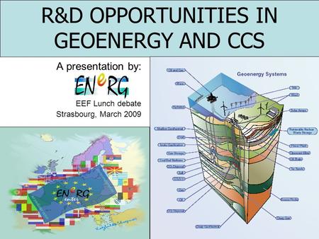 R&D OPPORTUNITIES IN GEOENERGY AND CCS A presentation by: EEF Lunch debate Strasbourg, March 2009.