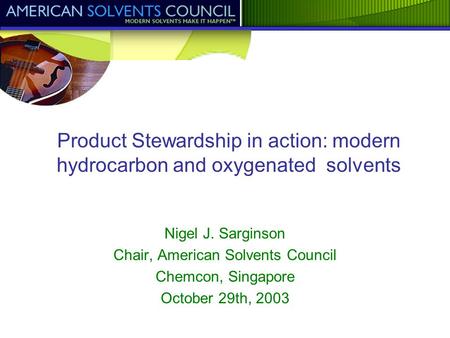 Product Stewardship in action: modern hydrocarbon and oxygenated solvents Nigel J. Sarginson Chair, American Solvents Council Chemcon, Singapore October.