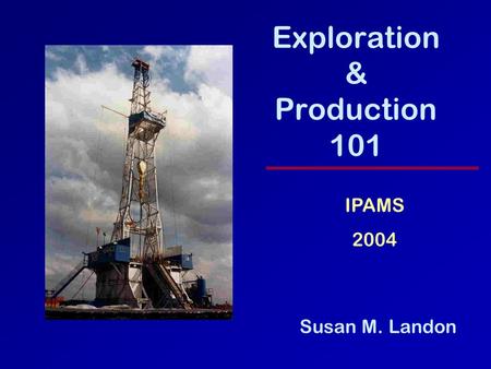 Exploration & Production 101 Susan M. Landon IPAMS 2004.