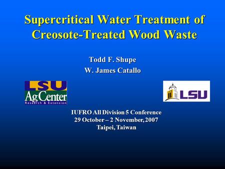Supercritical Water Treatment of Creosote-Treated Wood Waste Todd F. Shupe W. James Catallo IUFRO All Division 5 Conference 29 October – 2 November, 2007.