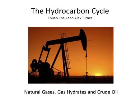 The Hydrocarbon Cycle Thuan Chau and Alex Turner Natural Gases, Gas Hydrates and Crude Oil.