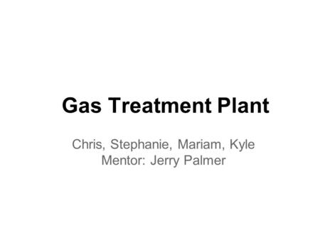 Gas Treatment Plant Chris, Stephanie, Mariam, Kyle Mentor: Jerry Palmer.