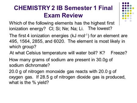 CHEMISTRY 2 IB Semester 1 Final Exam Review Which of the following elements has the highest first ionization energy? Cl; Si; Ne; Na; Li. The lowest? At.