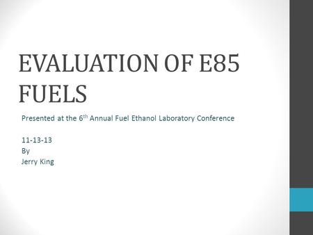 EVALUATION OF E85 FUELS Presented at the 6 th Annual Fuel Ethanol Laboratory Conference 11-13-13 By Jerry King.