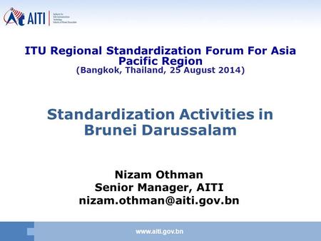 Standardization Activities in Brunei Darussalam Nizam Othman Senior Manager, AITI ITU Regional Standardization.