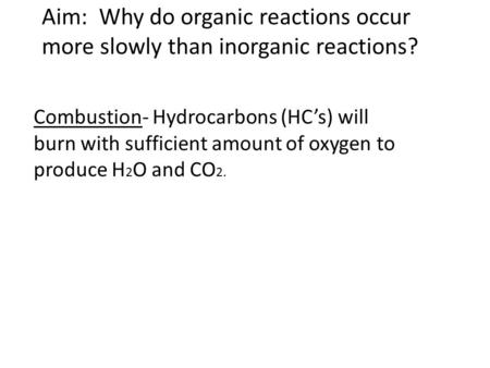 Aim: Why do organic reactions occur more slowly than inorganic reactions? Combustion- Hydrocarbons (HC’s) will burn with sufficient amount of oxygen to.