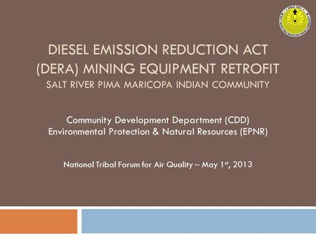 DIESEL EMISSION REDUCTION ACT (DERA) MINING EQUIPMENT RETROFIT SALT RIVER PIMA MARICOPA INDIAN COMMUNITY Community Development Department (CDD) Environmental.